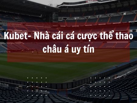 Kubet- Nhà cái cá cược thể thao châu á uy tín