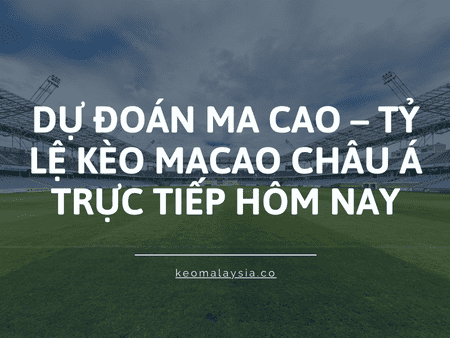 Dự đoán ma cao – Tỷ lệ kèo macao Châu Á trực tiếp hôm nay